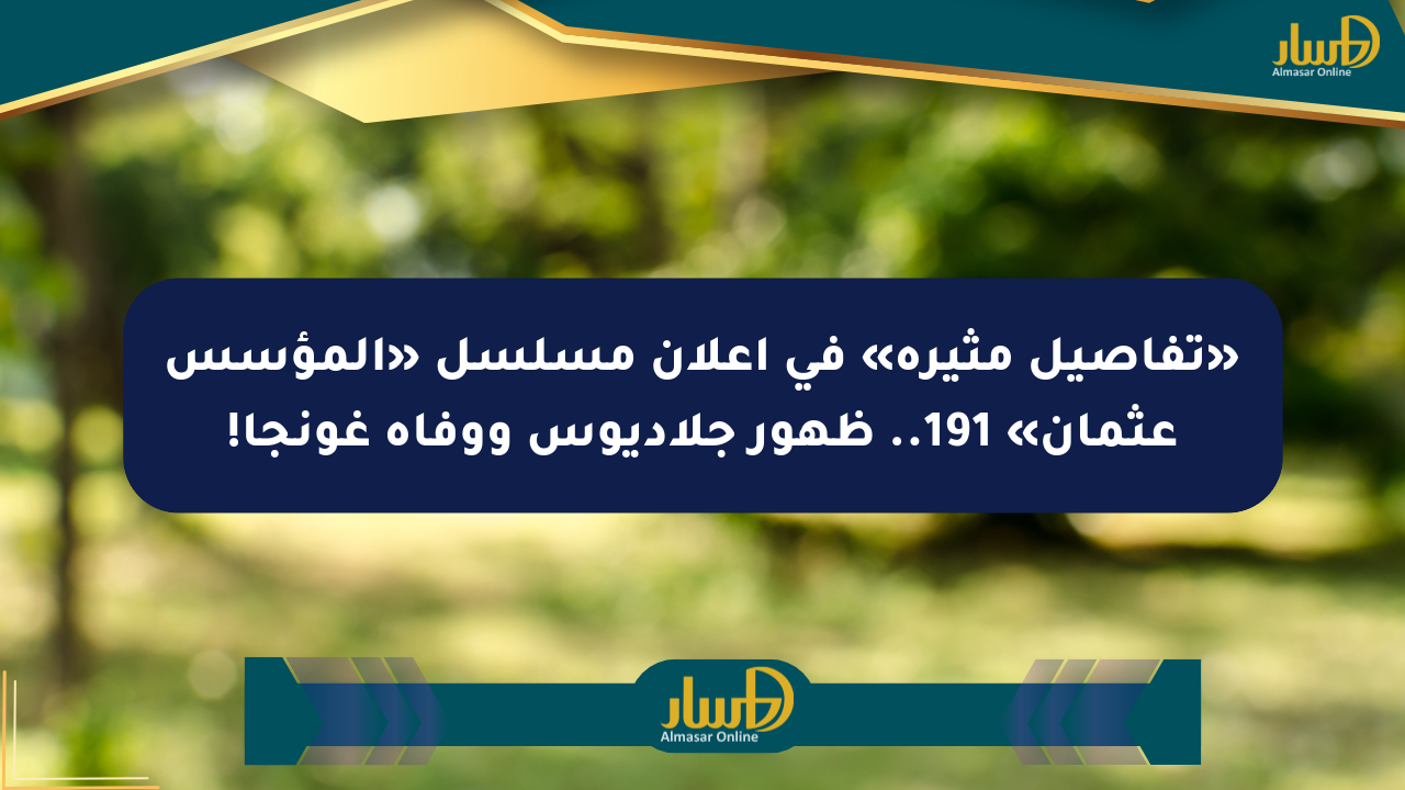 «تفاصيل مثيرة» في إعلان مسلسل «المؤسس عثمان» 191.. ظهور جلاديوس ووفاة غونجا!